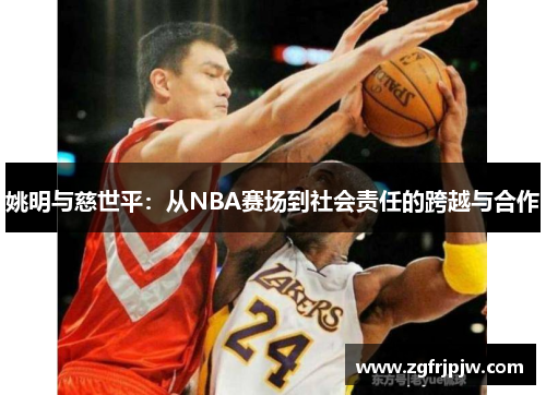 姚明与慈世平：从NBA赛场到社会责任的跨越与合作